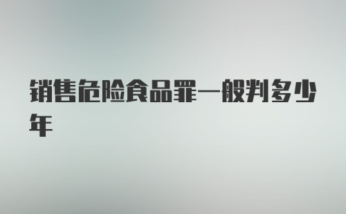 销售危险食品罪一般判多少年