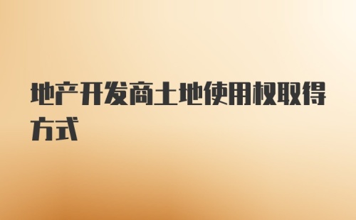 地产开发商土地使用权取得方式