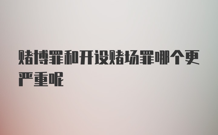 赌博罪和开设赌场罪哪个更严重呢