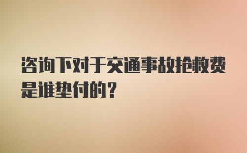 咨询下对于交通事故抢救费是谁垫付的？