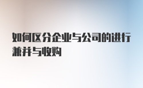 如何区分企业与公司的进行兼并与收购