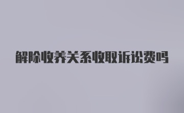 解除收养关系收取诉讼费吗