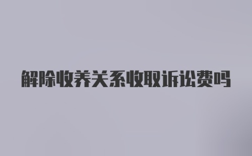 解除收养关系收取诉讼费吗