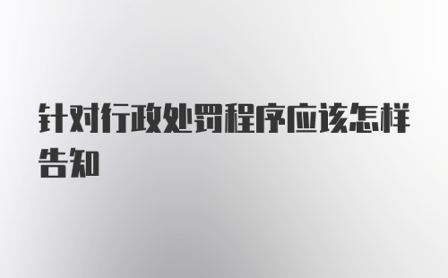 针对行政处罚程序应该怎样告知