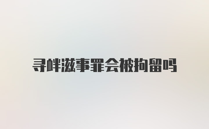 寻衅滋事罪会被拘留吗