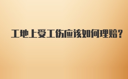 工地上受工伤应该如何理赔？