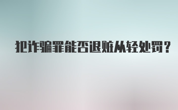 犯诈骗罪能否退赃从轻处罚？