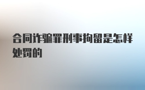 合同诈骗罪刑事拘留是怎样处罚的