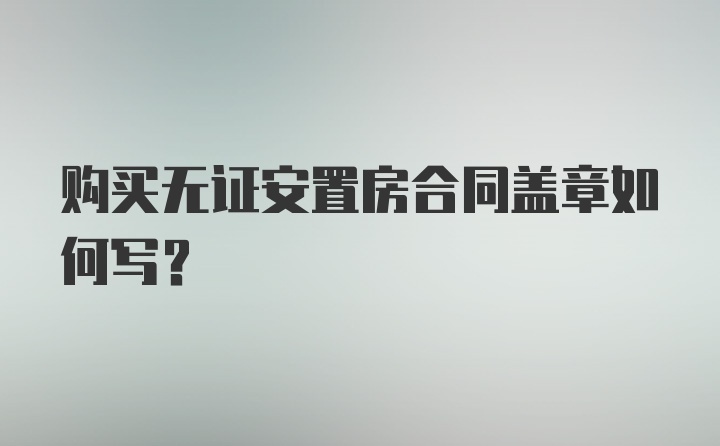 购买无证安置房合同盖章如何写?