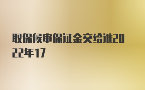 取保候审保证金交给谁2022年17