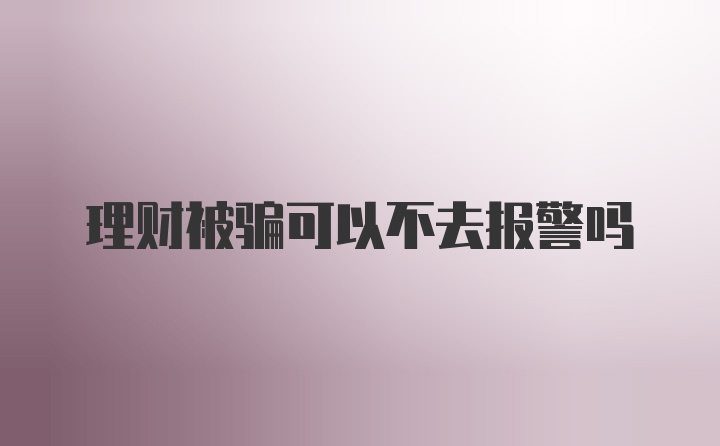 理财被骗可以不去报警吗