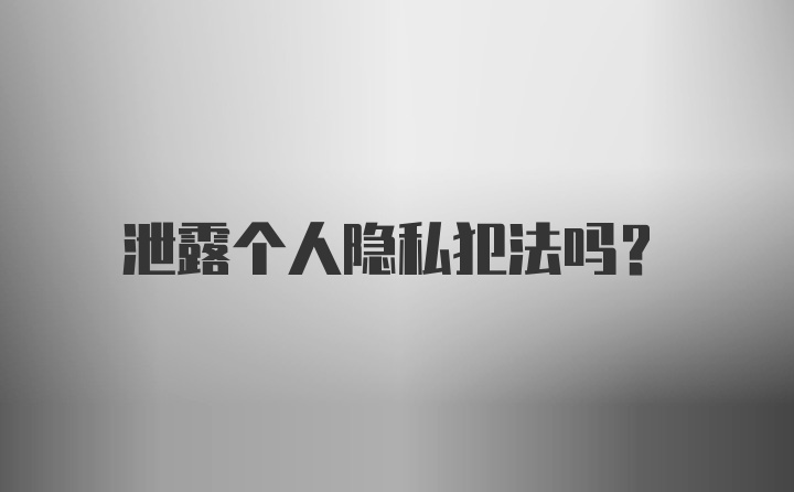 泄露个人隐私犯法吗？