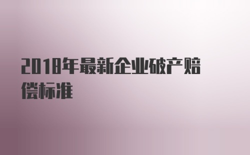 2018年最新企业破产赔偿标准