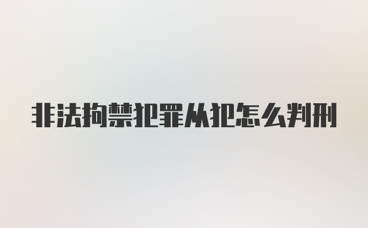 非法拘禁犯罪从犯怎么判刑