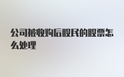 公司被收购后股民的股票怎么处理