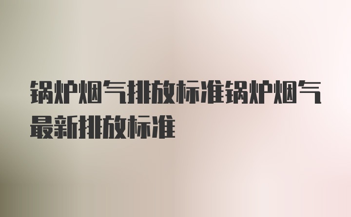 锅炉烟气排放标准锅炉烟气最新排放标准