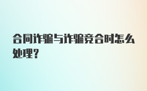 合同诈骗与诈骗竞合时怎么处理？