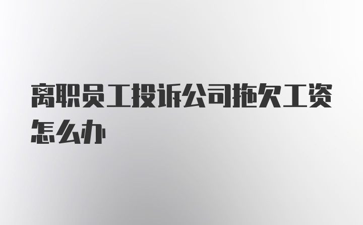 离职员工投诉公司拖欠工资怎么办