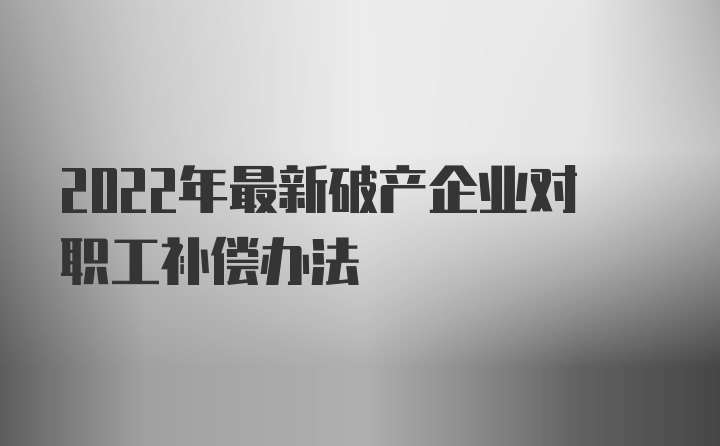 2022年最新破产企业对职工补偿办法