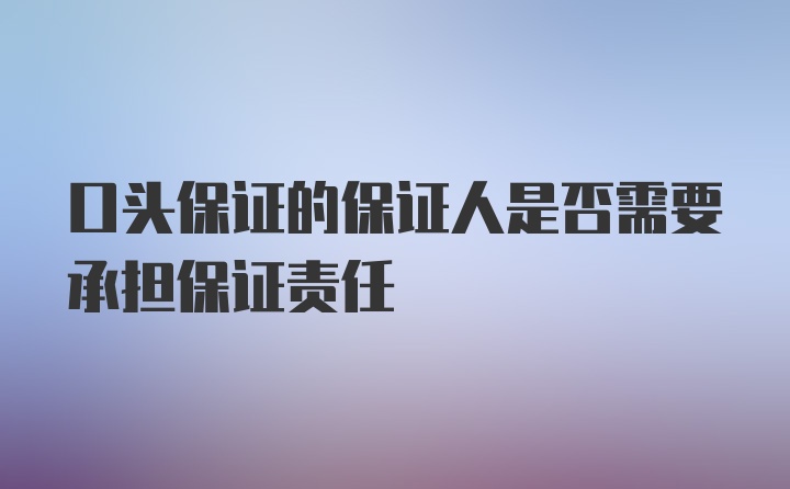 口头保证的保证人是否需要承担保证责任