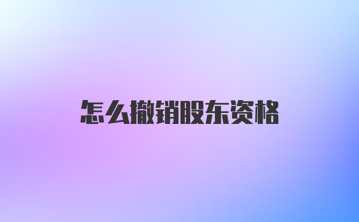 怎么撤销股东资格