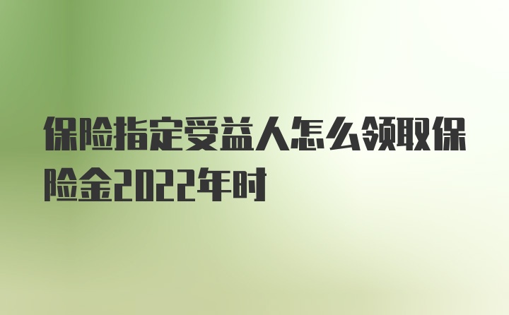 保险指定受益人怎么领取保险金2022年时