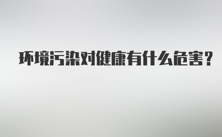 环境污染对健康有什么危害？