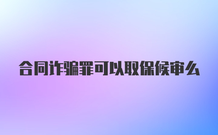 合同诈骗罪可以取保候审么