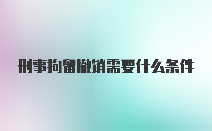 刑事拘留撤销需要什么条件