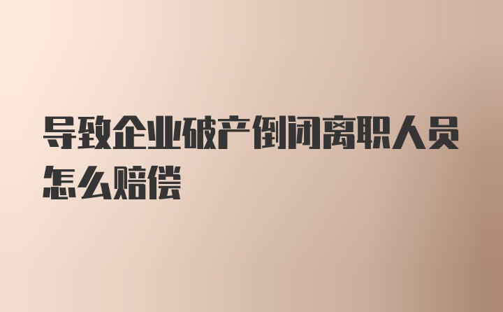 导致企业破产倒闭离职人员怎么赔偿