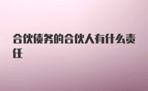 合伙债务的合伙人有什么责任