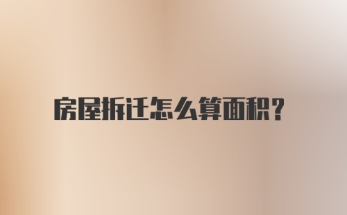 房屋拆迁怎么算面积？