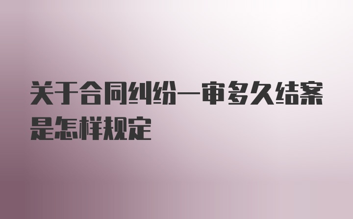 关于合同纠纷一审多久结案是怎样规定