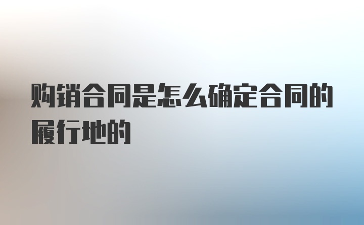 购销合同是怎么确定合同的履行地的