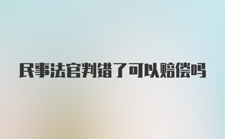 民事法官判错了可以赔偿吗