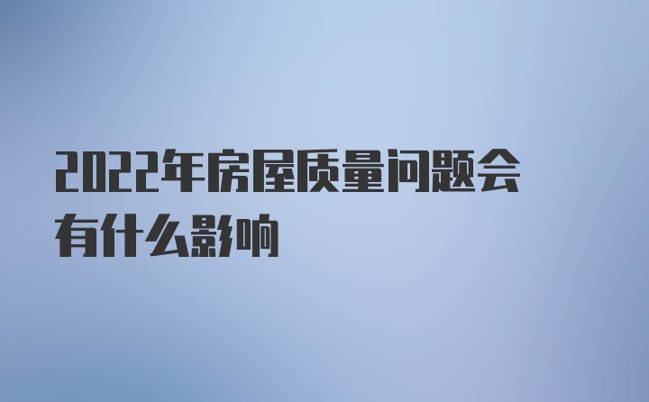 2022年房屋质量问题会有什么影响