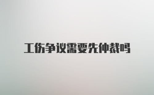 工伤争议需要先仲裁吗