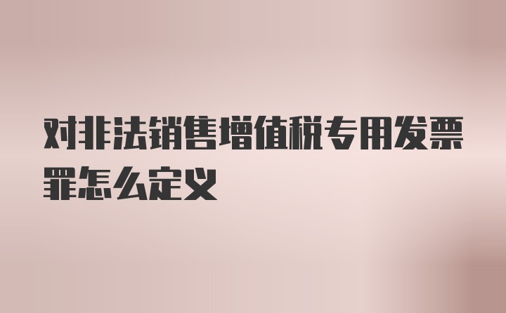 对非法销售增值税专用发票罪怎么定义