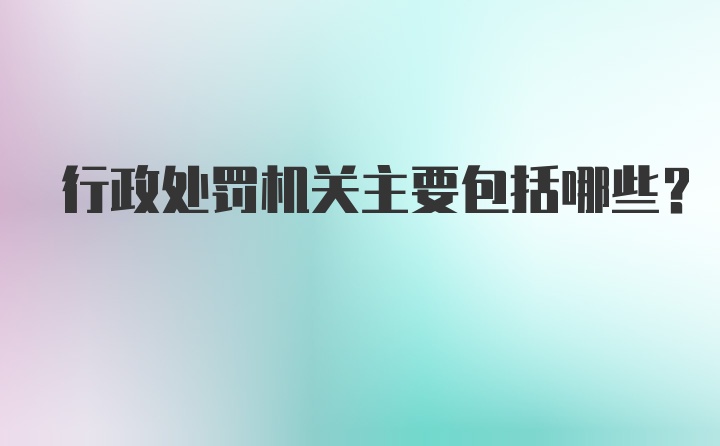 行政处罚机关主要包括哪些？