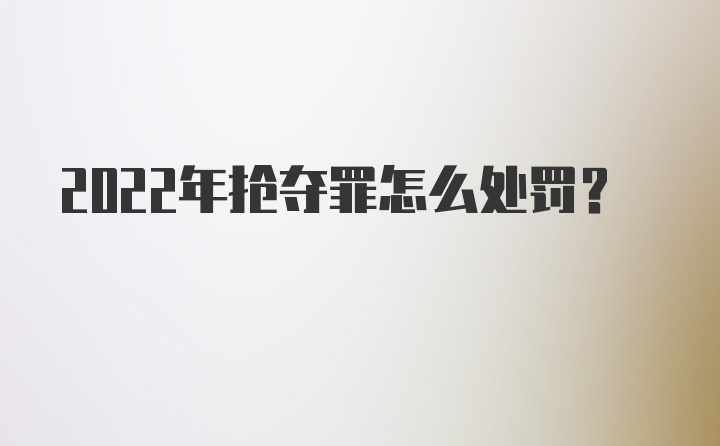 2022年抢夺罪怎么处罚？