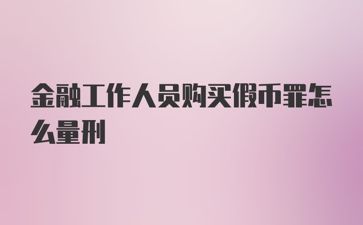 金融工作人员购买假币罪怎么量刑