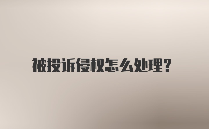 被投诉侵权怎么处理？