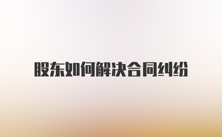 股东如何解决合同纠纷