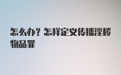 怎么办？怎样定义传播淫秽物品罪