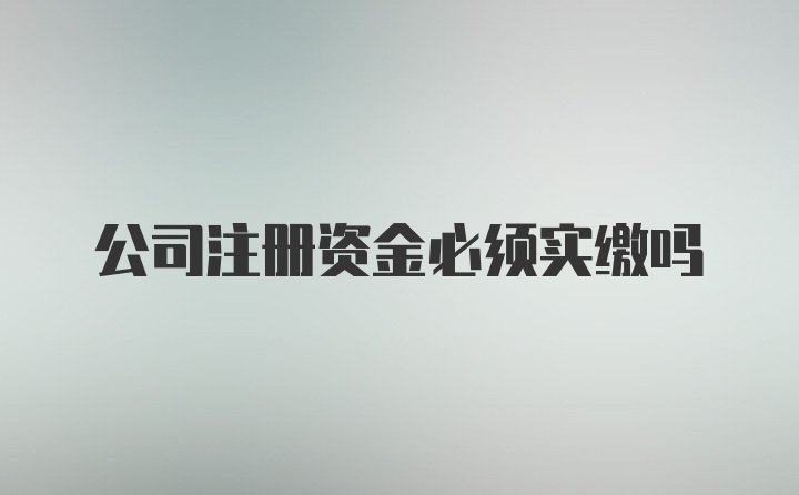 公司注册资金必须实缴吗