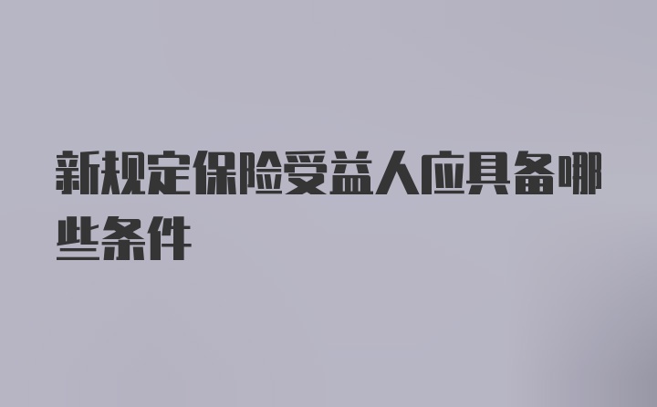 新规定保险受益人应具备哪些条件