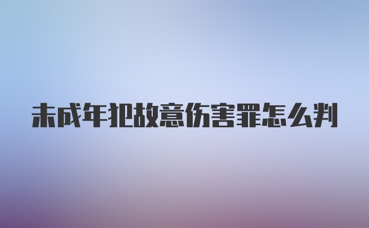 未成年犯故意伤害罪怎么判