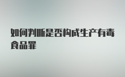 如何判断是否构成生产有毒食品罪