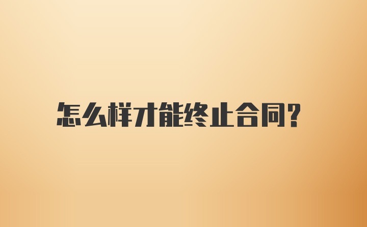 怎么样才能终止合同？