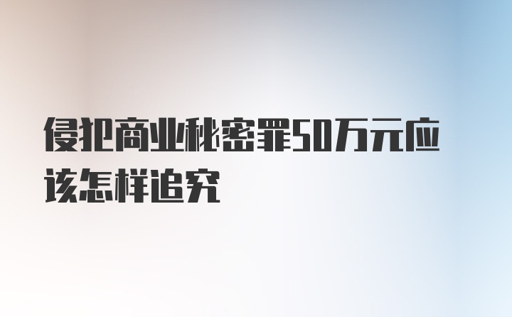 侵犯商业秘密罪50万元应该怎样追究